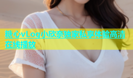 糖心vLog小欣奈独家私享体验高清在线播放