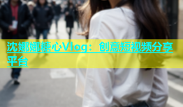 沈娜娜糖心Vlog：创意短视频分享平台