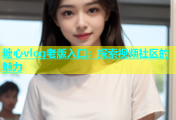 糖心vlog老版入口：探索视频社区的魅力