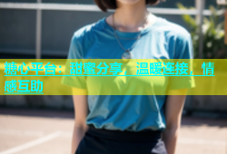 糖心平台：甜蜜分享，温暖连接，情感互助