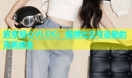探索糖心VLOG：视频社交与追剧的完美结合