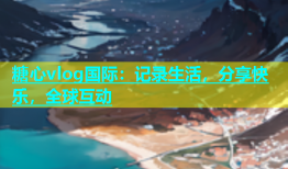 糖心vlog国际：记录生活，分享快乐，全球互动