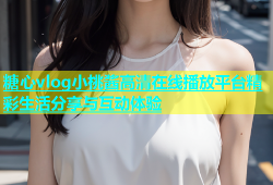 糖心vlog小桃酱高清在线播放平台精彩生活分享与互动体验