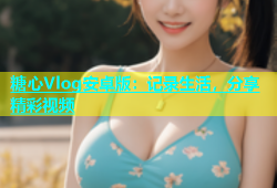 糖心Vlog安卓版：记录生活，分享精彩视频
