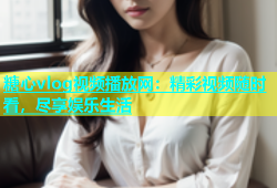 糖心vlog视频播放网：精彩视频随时看，尽享娱乐生活