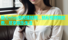 糖心vlog视频播放网：精彩视频随时看，尽享娱乐生活