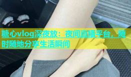 糖心vlog深夜放：夜间直播平台，随时随地分享生活瞬间