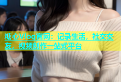 糖心Vlog官网：记录生活，社交交友，视频创作一站式平台