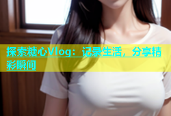 探索糖心Vlog：记录生活，分享精彩瞬间