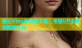 糖心Vlog金善雅下载：年轻UP主原创视频平台