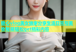 糖心vlog美女独家分享生活日常与美妆秘籍轻松get精彩内容