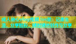 成人糖心vlog视频 ios版：记录生活，分享精彩，随时随地创作与分享