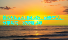 糖心Vlog入口网页版：记录生活，分享瞬间，发现新世界