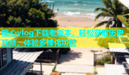 糖心vlog下载老版本，轻松获取历史视频，体验多样化功能