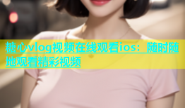 糖心vlog视频在线观看ios：随时随地观看精彩视频