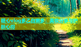 糖心vlog多乙白嫩多：美妆分享与护肤心得