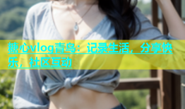 糖心vlog青鸟：记录生活，分享快乐，社区互动