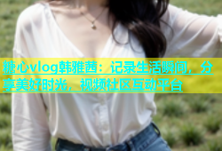 糖心vlog韩雅茜：记录生活瞬间，分享美好时光，视频社区互动平台