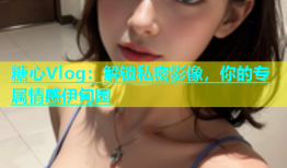 糖心Vlog：解锁私密影像，你的专属情感伊甸园