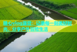 糖心vlog露营：记录每一刻美好时光，分享户外冒险生活