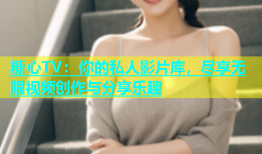 糖心TV：你的私人影片库，尽享无限视频创作与分享乐趣