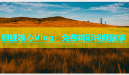 娜娜糖心Vlog：免费精彩视频随享