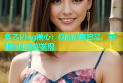 多乙Vlog糖心：你的甜蜜日常，无限精彩等你发现