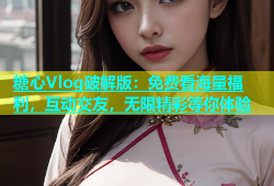糖心Vlog破解版：免费看海量福利，互动交友，无限精彩等你体验