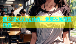 国产糖心Vlog传媒：免费在线观看精品