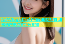 糖心Vlog入口 黄色精彩即刻拥有 甜蜜诱惑与你零距离相拥