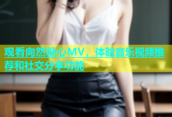 观看向然糖心MV，体验音乐视频推荐和社交分享功能