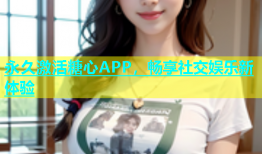 永久激活糖心APP，畅享社交娱乐新体验