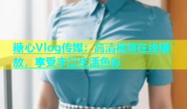 糖心Vlog传媒：高清视频在线播放，享受丰富生活色彩