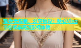 观看无限制，分享精彩：糖心Vlog带你畅享高清影视体验