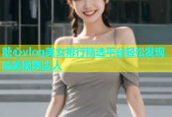 糖心vlog美女排行精选平台轻松发现最美视频达人