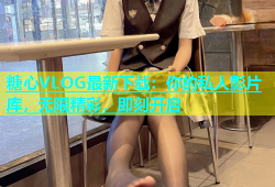 糖心VLOG最新下载：你的私人影片库，无限精彩，即刻开启