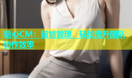 糖心CM：智能管理，轻松提升团队协作效率