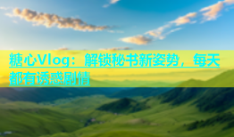 糖心Vlog：解锁秘书新姿势，每天都有诱惑剧情