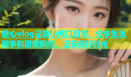 糖心vlog记录小两口日常，分享生活趣事和甜蜜瞬间，记录美好时光