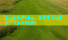 糖心美杜莎Vlog：探索护肤新体验，尽享美丽时刻