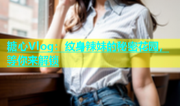 糖心Vlog：纹身辣妹的秘密花园，等你来解锁