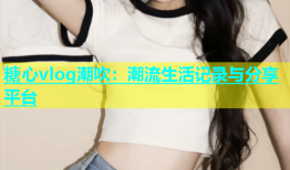 糖心vlog潮吹：潮流生活记录与分享平台