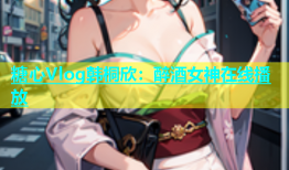 糖心Vlog韩桐欣：醉酒女神在线播放