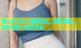糖心VLOG：视频社交、娱乐追剧、创作分享一站式平台