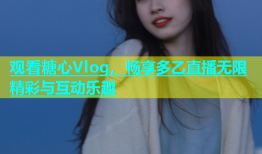 观看糖心Vlog，畅享多乙直播无限精彩与互动乐趣