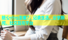糖心vlog害羞7：记录生活，分享瞬间，社交互动平台