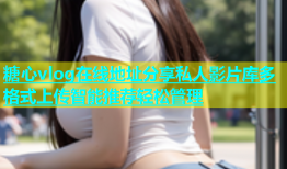 糖心vlog在线地址分享私人影片库多格式上传智能推荐轻松管理