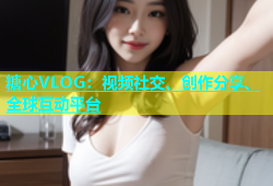 糖心VLOG：视频社交、创作分享、全球互动平台