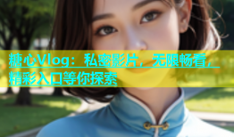 糖心Vlog：私密影片，无限畅看，精彩入口等你探索