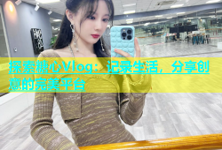 探索糖心Vlog：记录生活，分享创意的完美平台